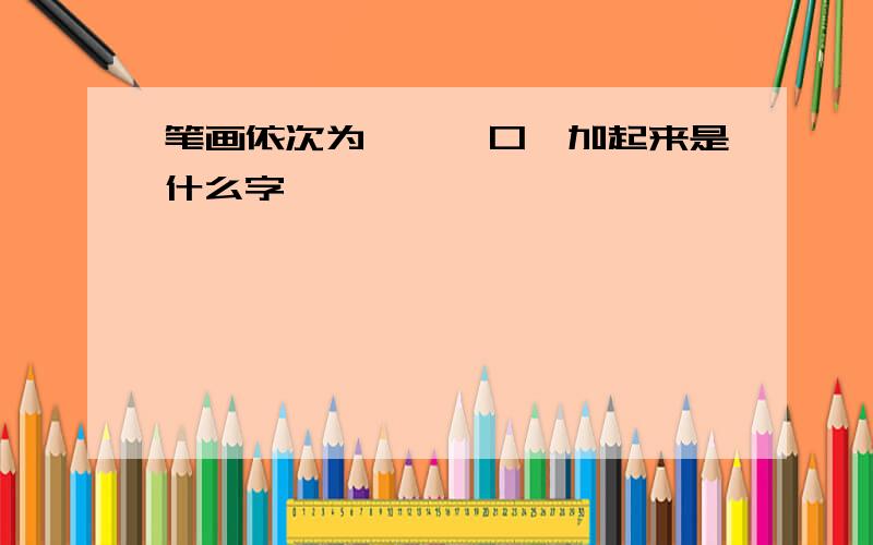 笔画依次为﹑一∟口,加起来是什么字﹖