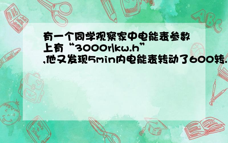 有一个同学观察家中电能表参数上有“3000r\kw.h”,他又发现5min内电能表转动了600转.问：此5min内消耗了多少电能