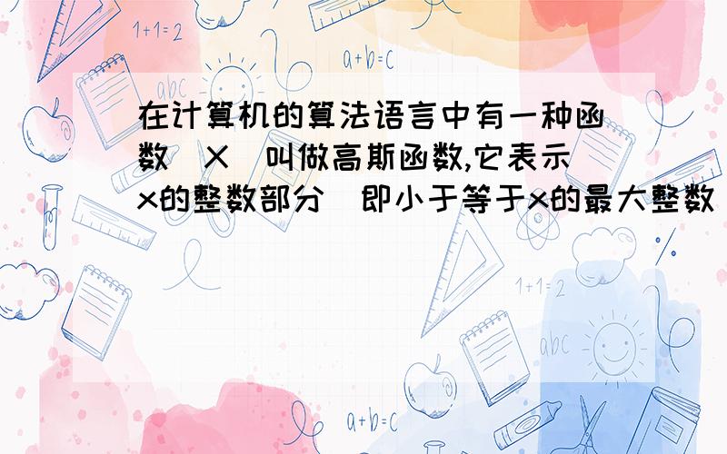 在计算机的算法语言中有一种函数[X]叫做高斯函数,它表示x的整数部分（即小于等于x的最大整数),如[3.15]=3