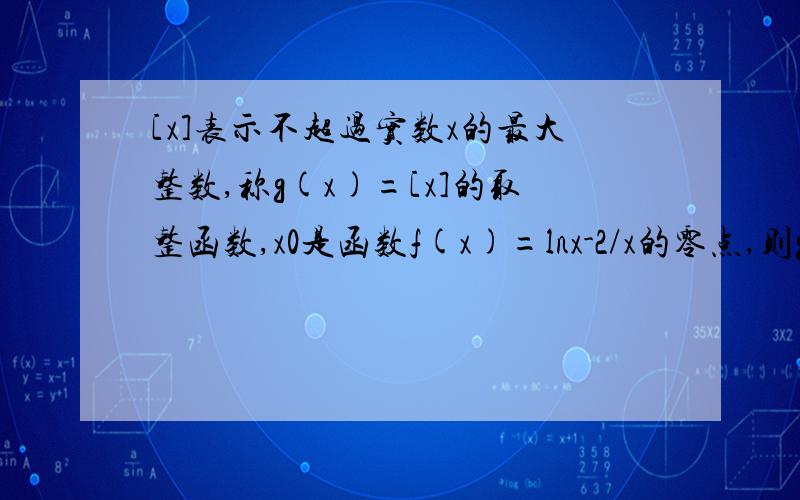 [x]表示不超过实数x的最大整数,称g(x)=[x]的取整函数,x0是函数f(x)=lnx-2/x的零点,则g(x0)=?