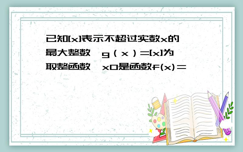 已知[x]表示不超过实数x的最大整数,g（x）=[x]为取整函数,x0是函数f(x)＝