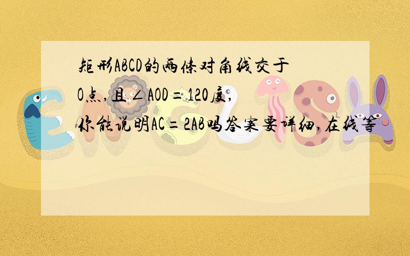 矩形ABCD的两条对角线交于O点,且∠AOD=120度,你能说明AC=2AB吗答案要详细,在线等