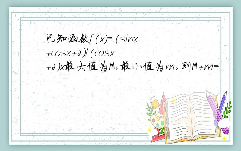 已知函数f(x)=(sinx+cosx+2)/(cosx+2)x最大值为M,最小值为m,则M+m=