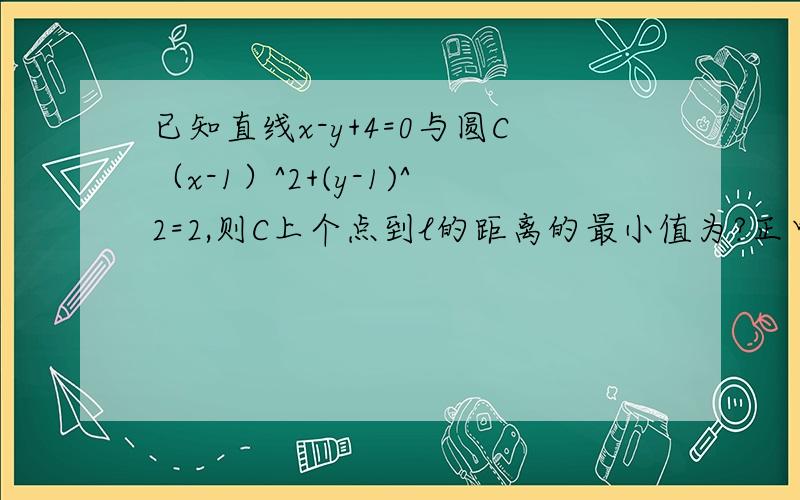 已知直线x-y+4=0与圆C（x-1）^2+(y-1)^2=2,则C上个点到l的距离的最小值为?正中东校区10级第八次月考