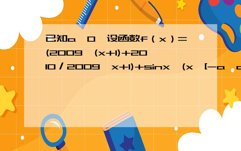 已知a＞0,设函数f（x）=(2009^(x+1)+2010／2009^x+1)+sinx,(x∈[-a,a])的最大值为M,最小值为N,M+N=过程和思路!