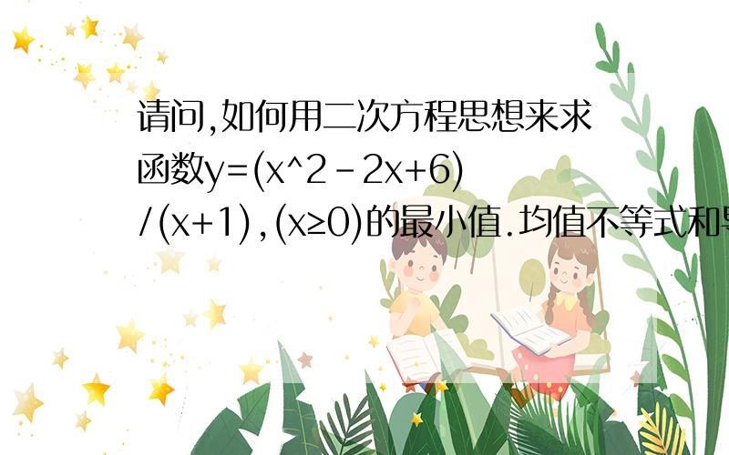 请问,如何用二次方程思想来求函数y=(x^2-2x+6)/(x+1),(x≥0)的最小值.均值不等式和导数的解法都知道,但书上又提到该函数的最小值也可以用二次方程的判别式来求.该利用二次方程怎样求解?