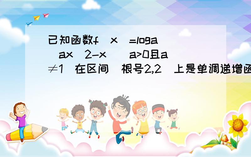 已知函数f(x)=loga (ax^2-x)(a>0且a≠1)在区间[根号2,2]上是单调递增函数