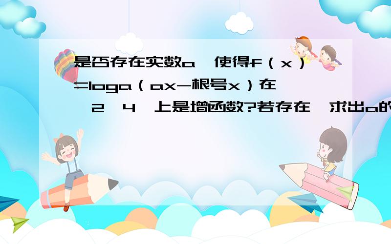 是否存在实数a,使得f（x）=loga（ax-根号x）在【2,4】上是增函数?若存在,求出a的范围