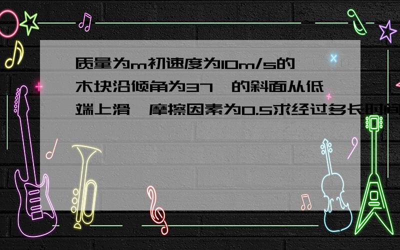 质量为m初速度为10m/s的木块沿倾角为37°的斜面从低端上滑,摩擦因素为0.5求经过多长时间到达距地段3.2m处