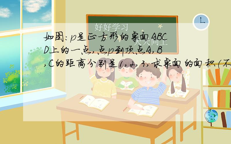 如图：p是正方形的桌面ABCD上的一点,点p到顶点A,B,C的距离分别是1,2,3,求桌面的面积(不考虑单位）A|-------------|D| p || |B --------——C 大约就是这样,连接AP,BP,PC