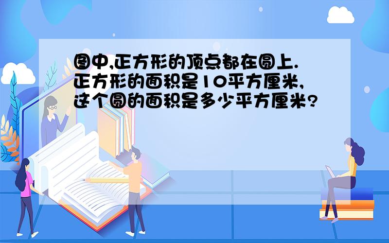 图中,正方形的顶点都在圆上.正方形的面积是10平方厘米,这个圆的面积是多少平方厘米?