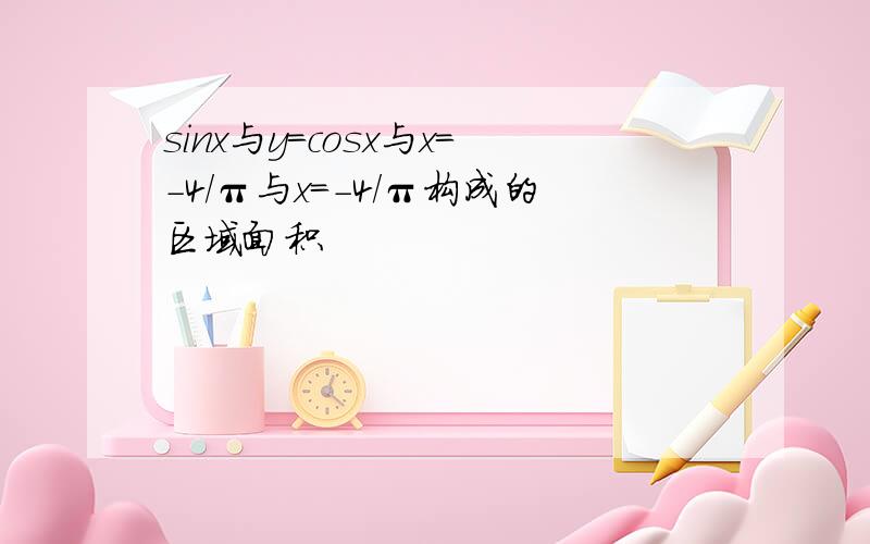 sinx与y=cosx与x=-4/π与x=-4/π构成的区域面积