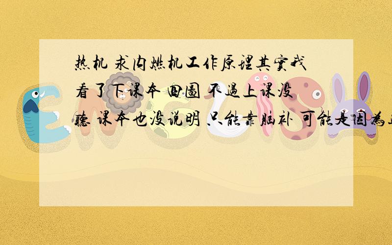 热机 求内燃机工作原理其实我看了下课本 四图 不过上课没听 课本也没说明 只能靠脑补 可能是因为进气门吸进汽油+空气 关闭进气门后 汽缸里红色活塞下方的空间【也就是那转轴那位置】