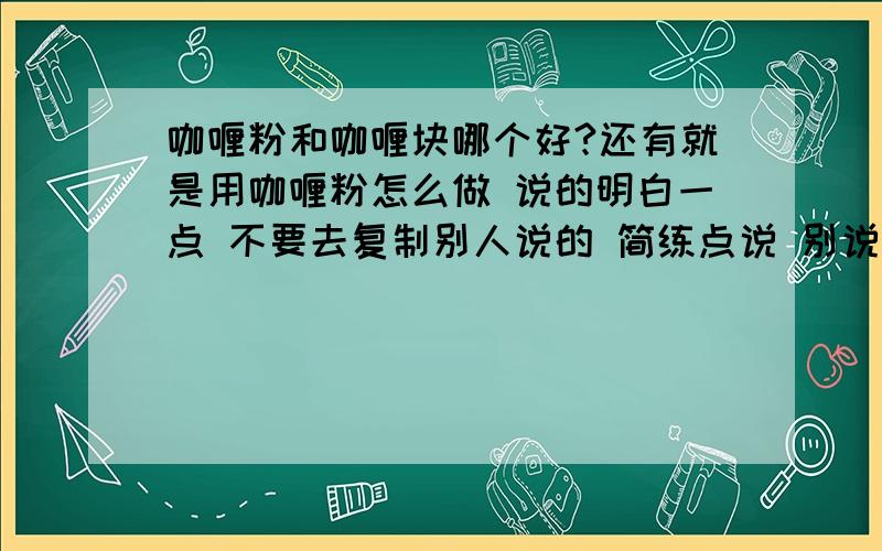 咖喱粉和咖喱块哪个好?还有就是用咖喱粉怎么做 说的明白一点 不要去复制别人说的 简练点说 别说的一大堆简单明了的说 顺便问下福州哪里有卖?我是男的 我不会煮这个 我就是想弄在饭上