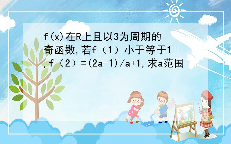 f(x)在R上且以3为周期的奇函数,若f（1）小于等于1,f（2）=(2a-1)/a+1,求a范围