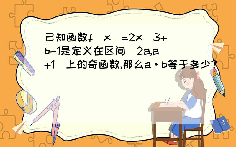 已知函数f(x)=2x^3+b-1是定义在区间[2a,a+1]上的奇函数,那么a·b等于多少?