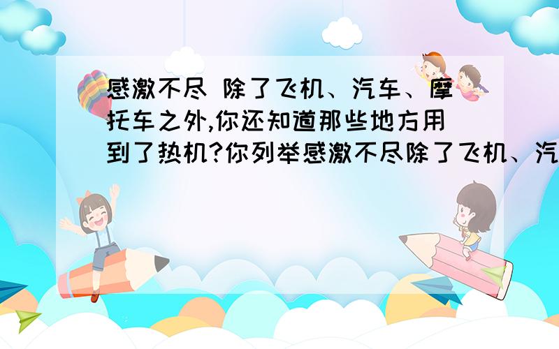 感激不尽 除了飞机、汽车、摩托车之外,你还知道那些地方用到了热机?你列举感激不尽除了飞机、汽车、摩托车之外,你还知道那些地方用到了热机?你列举的这些热机中那些是内燃机?