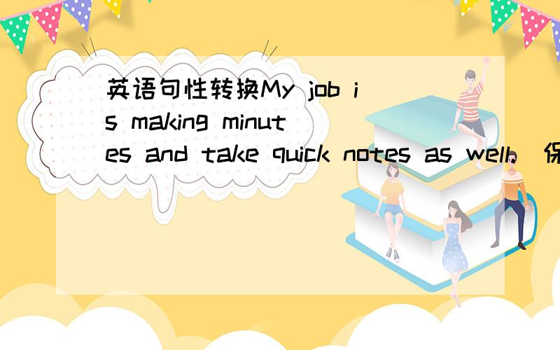 英语句性转换My job is making minutes and take quick notes as well.(保持愿意） My job is ___ make minutes ___ ___ ___take quick notes