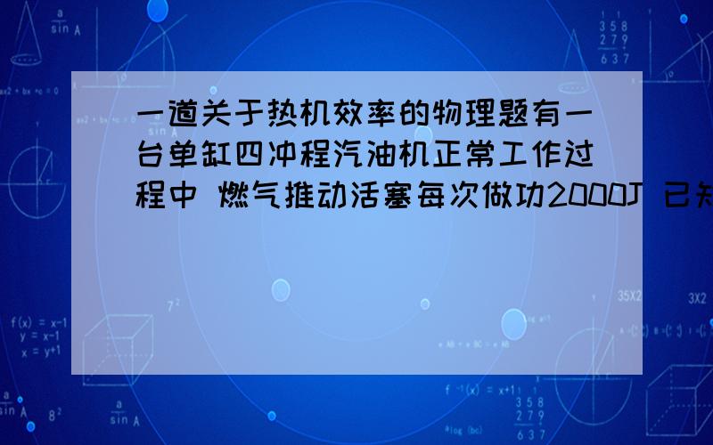 一道关于热机效率的物理题有一台单缸四冲程汽油机正常工作过程中 燃气推动活塞每次做功2000J 已知汽油机的曲轴每秒钟转动6圈 汽油机的效率是25% 求(1)这台汽油机的功率是多大(2)这台汽油