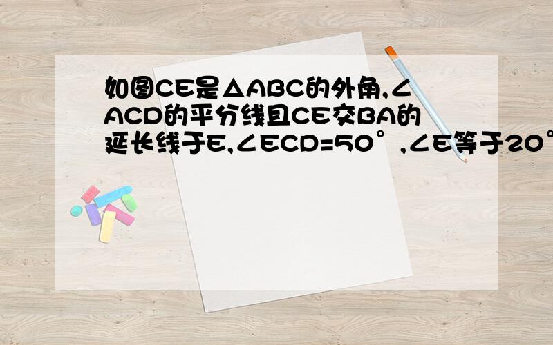 如图CE是△ABC的外角,∠ACD的平分线且CE交BA的延长线于E,∠ECD=50°,∠E等于20°,求∠BAC ∠B的度数.