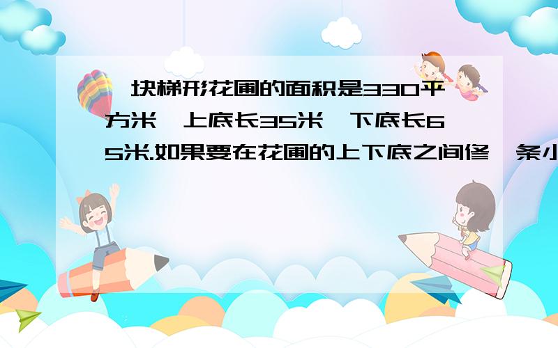 一块梯形花圃的面积是330平方米,上底长35米,下底长65米.如果要在花圃的上下底之间修一条小路,这条小路最短是多少米?