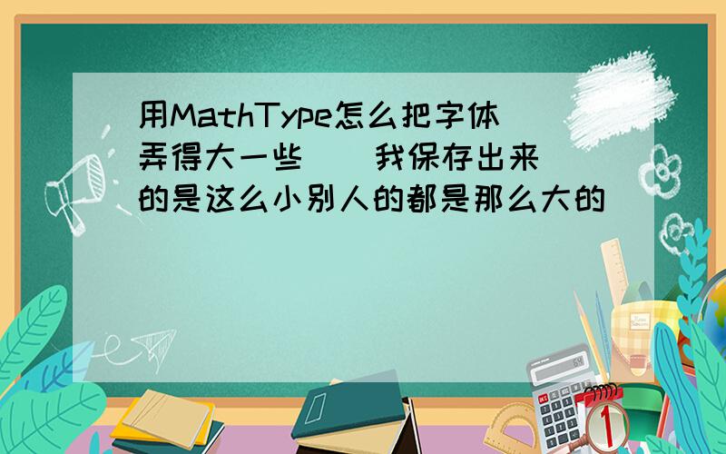 用MathType怎么把字体弄得大一些    我保存出来的是这么小别人的都是那么大的