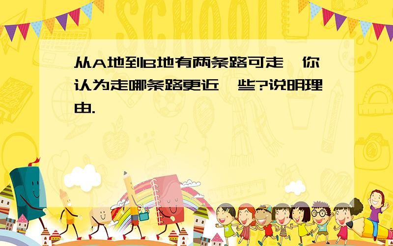 从A地到B地有两条路可走,你认为走哪条路更近一些?说明理由.