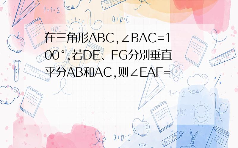 在三角形ABC,∠BAC=100°,若DE、FG分别垂直平分AB和AC,则∠EAF=