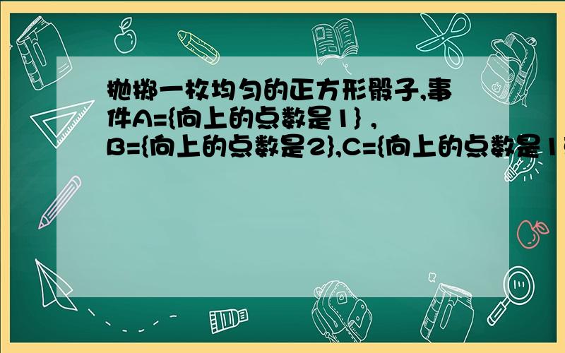 抛掷一枚均匀的正方形骰子,事件A={向上的点数是1} ,B={向上的点数是2},C={向上的点数是1或2},则有A,A∩B=CB,A∪B=CC, C包含于Bd, C包含于A