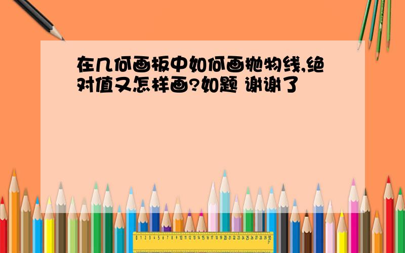 在几何画板中如何画抛物线,绝对值又怎样画?如题 谢谢了