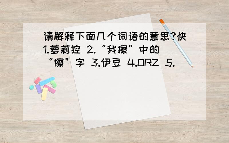 请解释下面几个词语的意思?快1.萝莉控 2.“我擦”中的“擦”字 3.伊豆 4.ORZ 5.囧