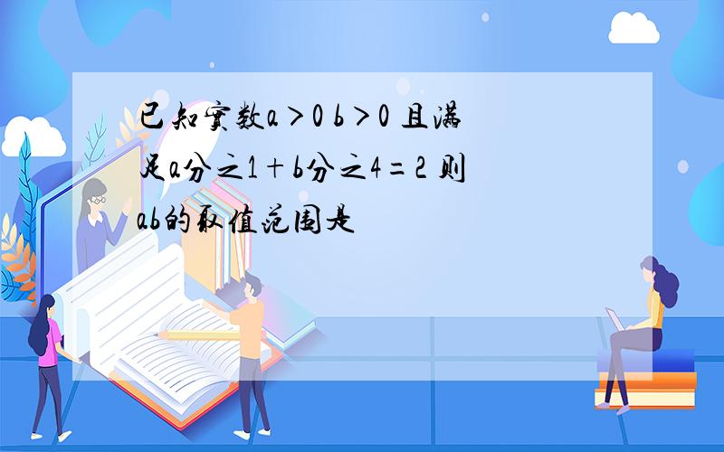 已知实数a＞0 b＞0 且满足a分之1+b分之4=2 则ab的取值范围是