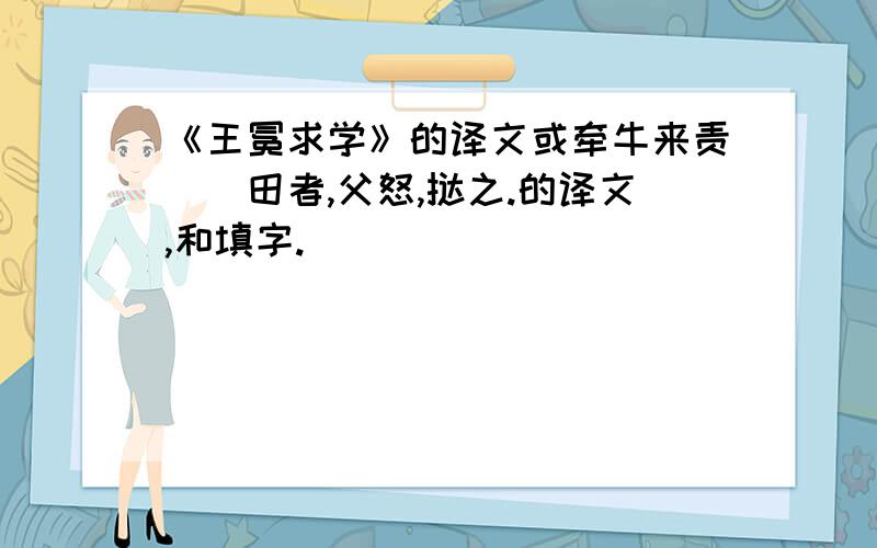 《王冕求学》的译文或牵牛来责（）田者,父怒,挞之.的译文,和填字.