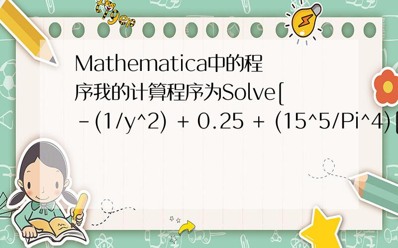 Mathematica中的程序我的计算程序为Solve[-(1/y^2) + 0.25 + (15^5/Pi^4)[6[1 - 0.2^5]*0.2^5 + 4[16*Cos[0.1*Pi]/Pi^2 - 16*Cos[0.02*Pi] + Cos[0.04*Pi] - Cos[0.2*Pi]]] == 0,y]算不出最终y的值,着是为什么?