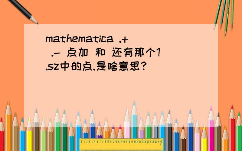 mathematica .+ .- 点加 和 还有那个1.sz中的点.是啥意思?