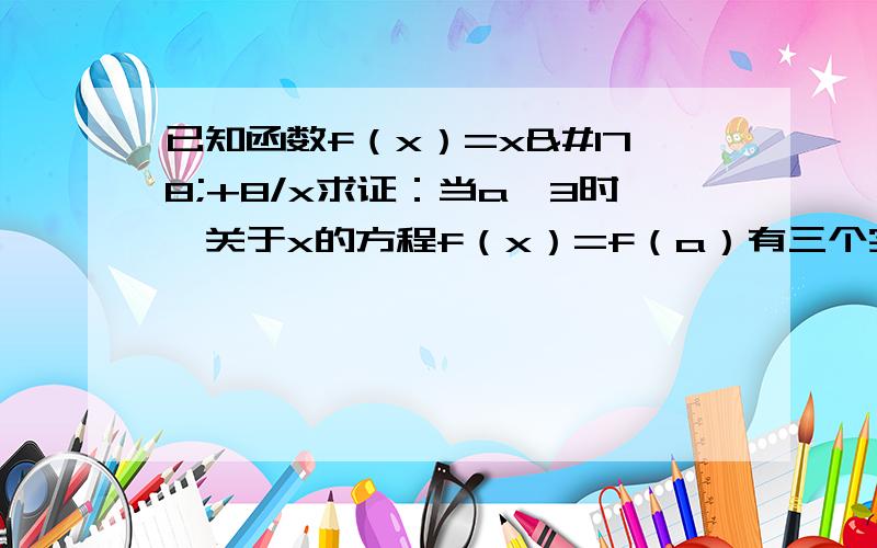 已知函数f（x）=x²+8/x求证：当a＞3时,关于x的方程f（x）=f（a）有三个实数解