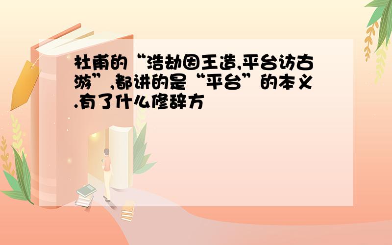 杜甫的“浩劫因王造,平台访古游”,都讲的是“平台”的本义.有了什么修辞方