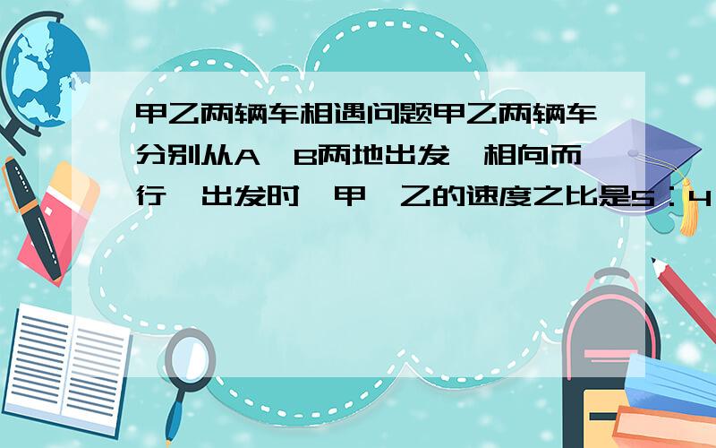 甲乙两辆车相遇问题甲乙两辆车分别从A、B两地出发,相向而行,出发时,甲、乙的速度之比是5：4；相遇后,甲的速度减少百分之二十,乙的速度增加百分之二十；甲到达B地时,乙离A地还有10千米.