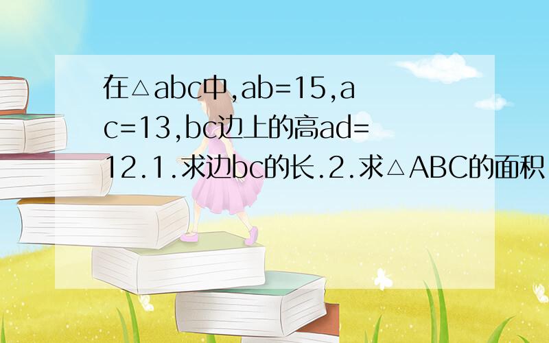 在△abc中,ab=15,ac=13,bc边上的高ad=12.1.求边bc的长.2.求△ABC的面积