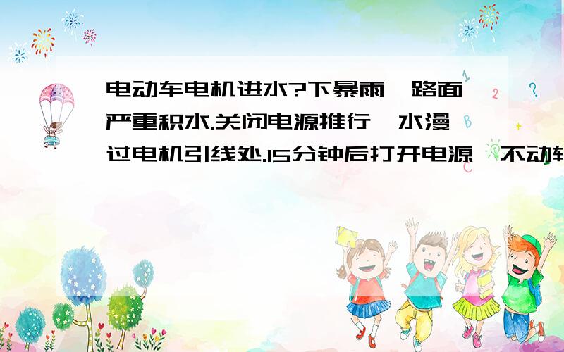 电动车电机进水?下暴雨,路面严重积水.关闭电源推行,水漫过电机引线处.15分钟后打开电源,不动转把,后轮会往前跑（不开电源锁不走）.请问：是电机还是控制器进水了?如何处理?水特别深,关