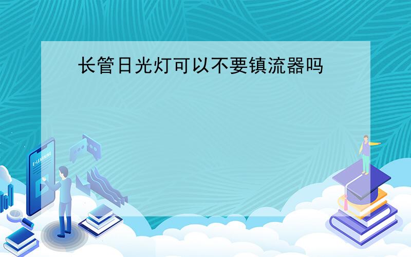 长管日光灯可以不要镇流器吗