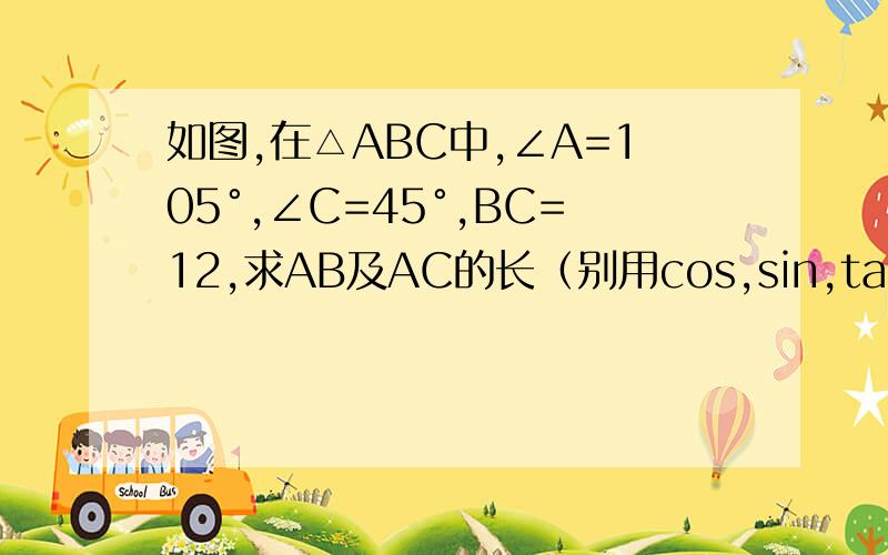 如图,在△ABC中,∠A=105°,∠C=45°,BC=12,求AB及AC的长（别用cos,sin,tan ,没上过）