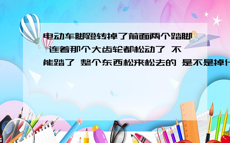 电动车脚蹬转掉了前面两个踏脚 连着那个大齿轮都松动了 不能踏了 整个东西松来松去的 是不是掉什么螺丝了