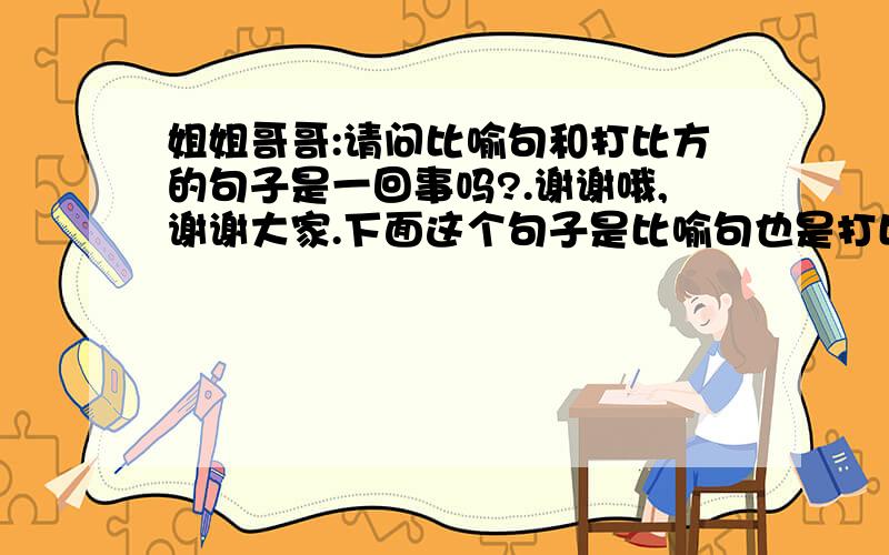 姐姐哥哥:请问比喻句和打比方的句子是一回事吗?.谢谢哦,谢谢大家.下面这个句子是比喻句也是打比方的句子是吗?    我听到玻璃碎的声音像兔子一样逃跑了.