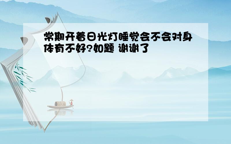 常期开着日光灯睡觉会不会对身体有不好?如题 谢谢了