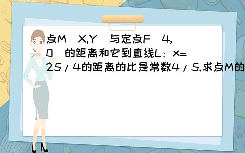 点M(X,Y）与定点F（4,0）的距离和它到直线L：x=25/4的距离的比是常数4/5.求点M的轨迹.x=25/4的距离的比是常数4/5是啥?