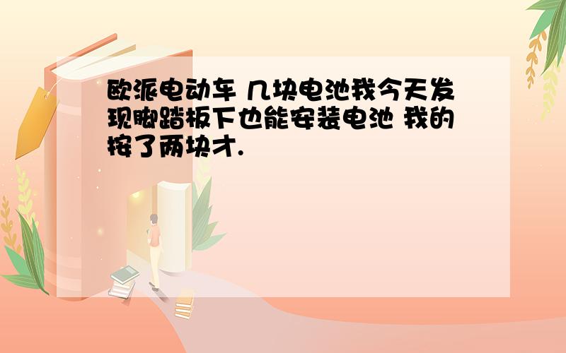 欧派电动车 几块电池我今天发现脚踏板下也能安装电池 我的按了两块才.