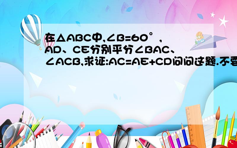 在△ABC中,∠B=60°,AD、CE分别平分∠BAC、∠ACB,求证:AC=AE+CD问问这题.不要复制别人的,我就是看不懂别人的才提问.图在：我算到△AEO≌△AFO这一步,然后怎么算呢?（算的时候不要设未知数）