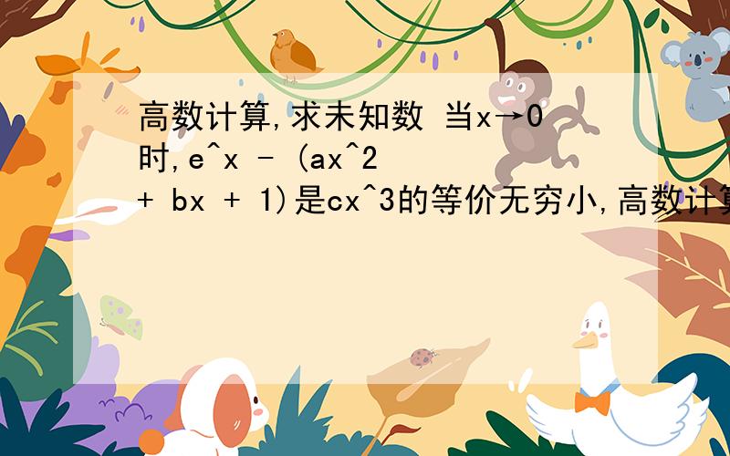 高数计算,求未知数 当x→0时,e^x - (ax^2 + bx + 1)是cx^3的等价无穷小,高数计算,求未知数当x→0时,e^x - (ax^2 + bx + 1)是cx^3的等价无穷小,则a,b,c=?