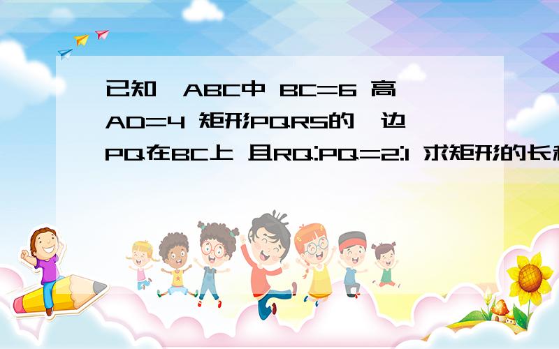 已知△ABC中 BC=6 高AD=4 矩形PQRS的一边PQ在BC上 且RQ:PQ=2:1 求矩形的长和宽